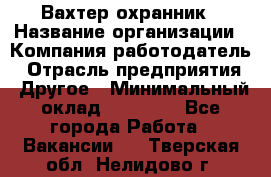 Вахтер-охранник › Название организации ­ Компания-работодатель › Отрасль предприятия ­ Другое › Минимальный оклад ­ 18 000 - Все города Работа » Вакансии   . Тверская обл.,Нелидово г.